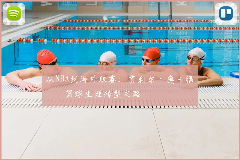 从NBA到海外联赛：贾利尔·奥卡福的篮球生涯转型之路