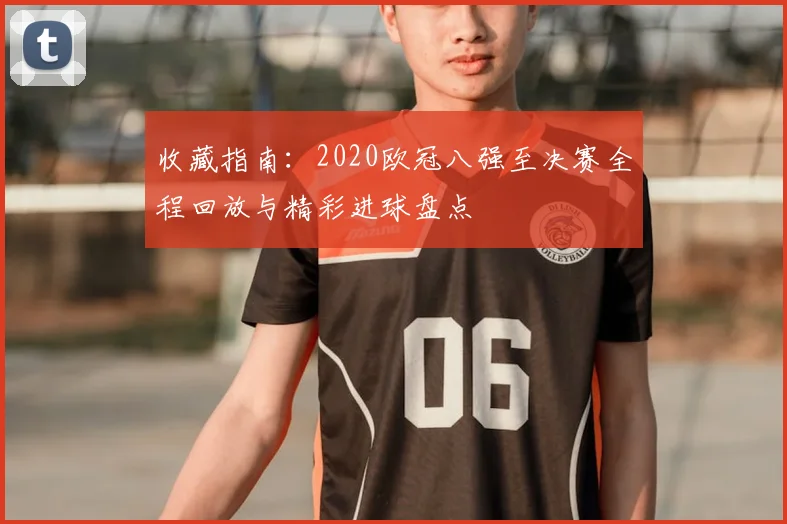 收藏指南:2020欧冠八强至决赛全程回放与精彩进球盘点
