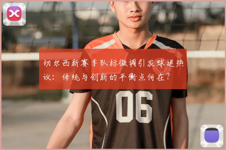 切尔西新赛季队标微调引发球迷热议:传统与创新的平衡点何在?