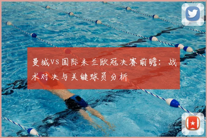 曼城vs国际米兰欧冠决赛前瞻：战术对决与关键球员分析