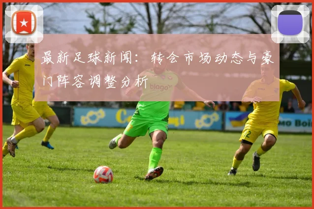 最新足球新闻:转会市场动态与豪门阵容调整分析