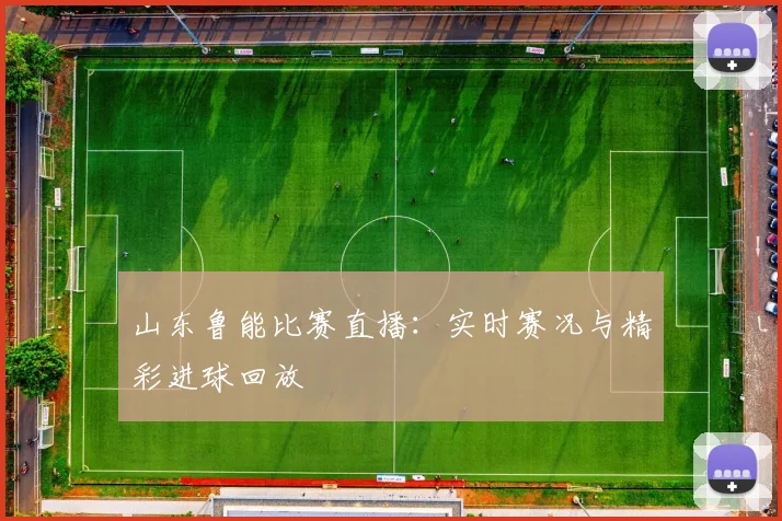 山东鲁能比赛直播:实时赛况与精彩进球回放