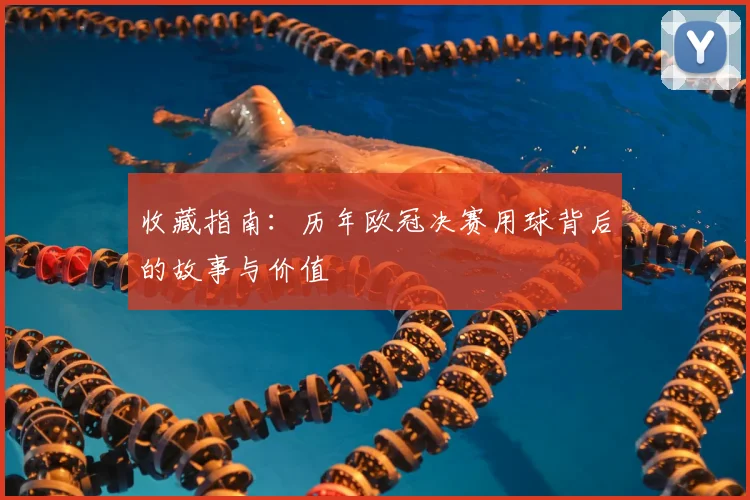 收藏指南：历年欧冠决赛用球背后的故事与价值