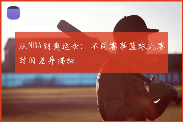 从NBA到奥运会：不同赛事篮球比赛时间差异揭秘