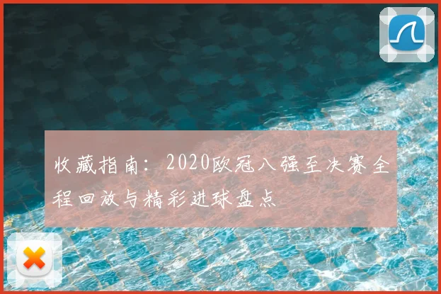 收藏指南:2020欧冠八强至决赛全程回放与精彩进球盘点