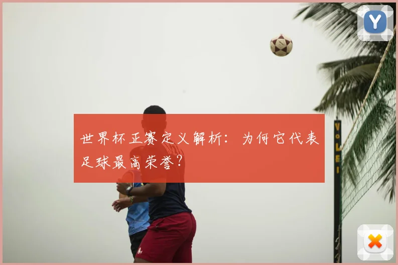 世界杯正赛定义解析：为何它代表足球最高荣誉？