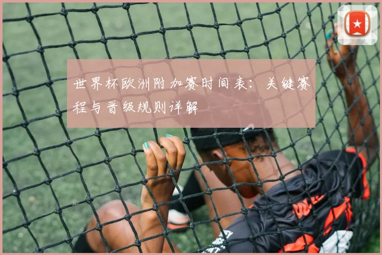 世界杯欧洲附加赛时间表：关键赛程与晋级规则详解