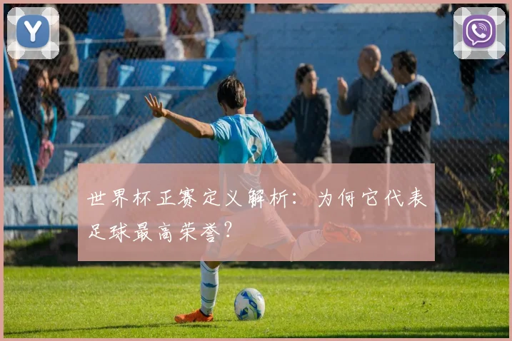 世界杯正赛定义解析：为何它代表足球最高荣誉？
