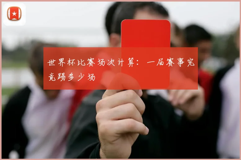 世界杯比赛场次计算：一届赛事究竟踢多少场