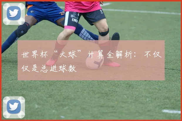 世界杯“大球”计算全解析：不仅仅是总进球数