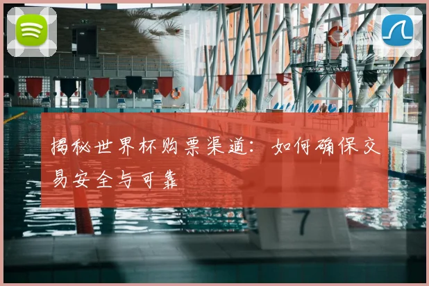 揭秘世界杯购票渠道:如何确保交易安全与可靠