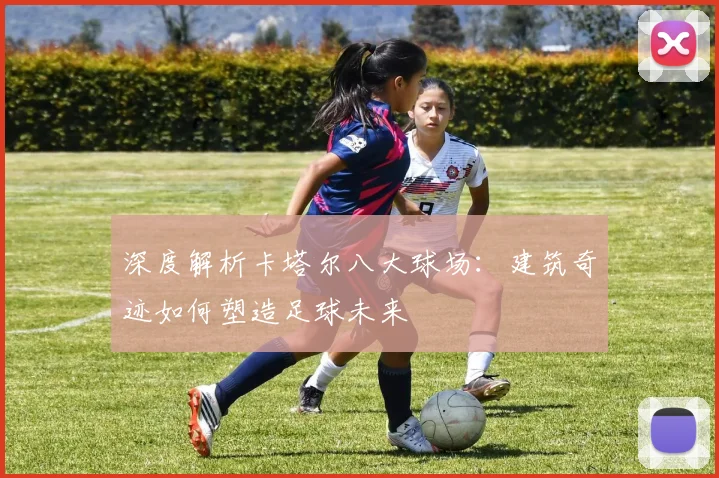 深度解析卡塔尔八大球场:建筑奇迹如何塑造足球未来