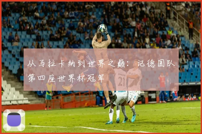 从马拉卡纳到世界之巅：记德国队第四座世界杯冠军