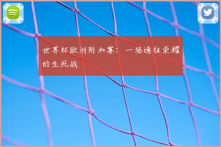 世界杯欧洲附加赛：一场通往荣耀的生死战