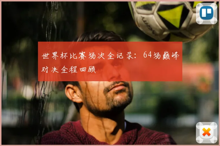 世界杯比赛场次全记录：64场巅峰对决全程回顾