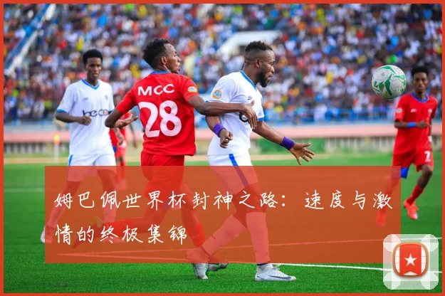姆巴佩世界杯封神之路:速度与激情的终极集锦