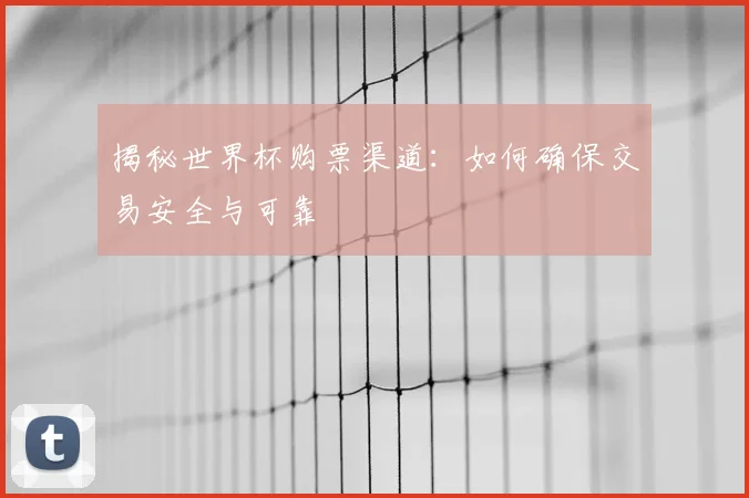 揭秘世界杯购票渠道：如何确保交易安全与可靠
