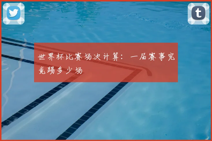 世界杯比赛场次计算：一届赛事究竟踢多少场