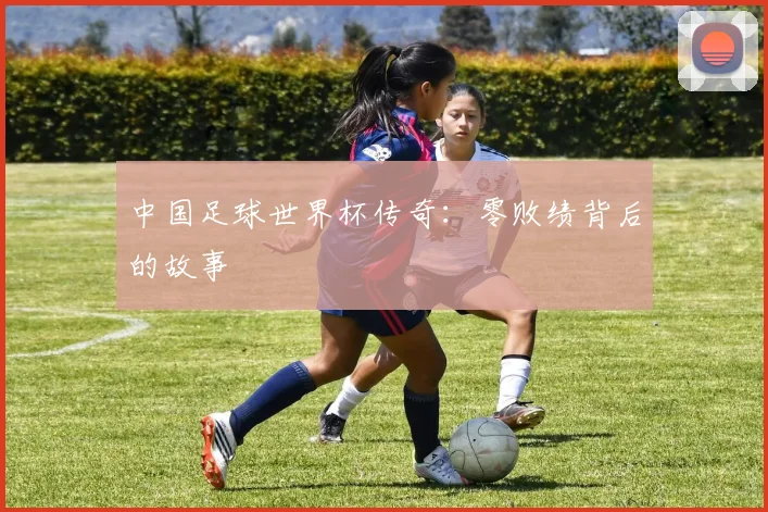 中国足球世界杯传奇:零败绩背后的故事