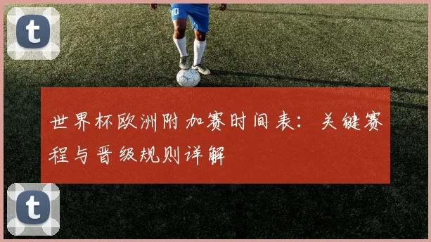 世界杯欧洲附加赛时间表：关键赛程与晋级规则详解