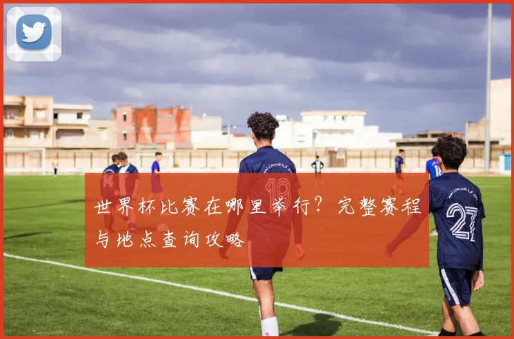 世界杯比赛在哪里举行？完整赛程与地点查询攻略