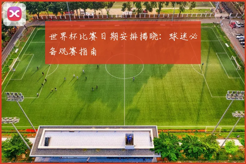 世界杯比赛日期安排揭晓：球迷必备观赛指南