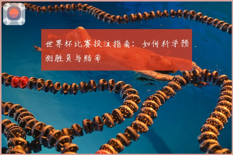 世界杯比赛投注指南：如何科学预测胜负与赔率