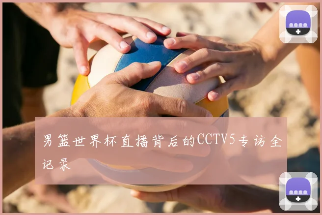 男篮世界杯直播背后的CCTV5专访全记录