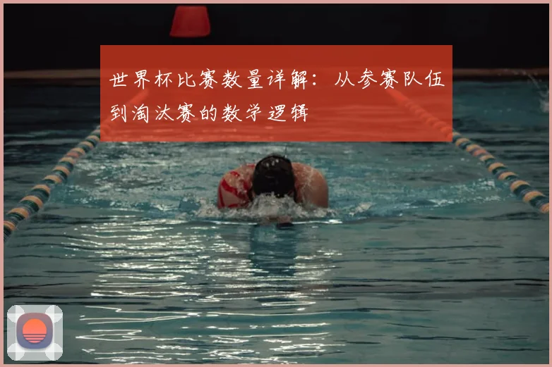 世界杯比赛数量详解：从参赛队伍到淘汰赛的数学逻辑
