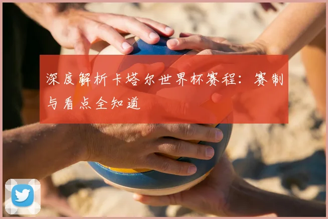 深度解析卡塔尔世界杯赛程：赛制与看点全知道