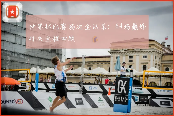 世界杯比赛场次全记录：64场巅峰对决全程回顾