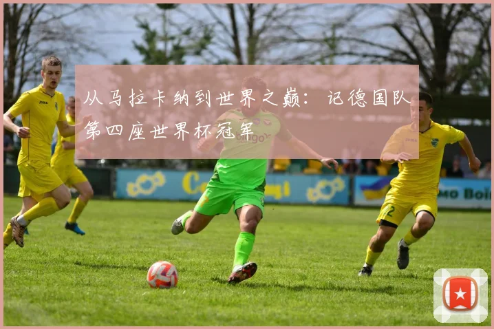 从马拉卡纳到世界之巅：记德国队第四座世界杯冠军