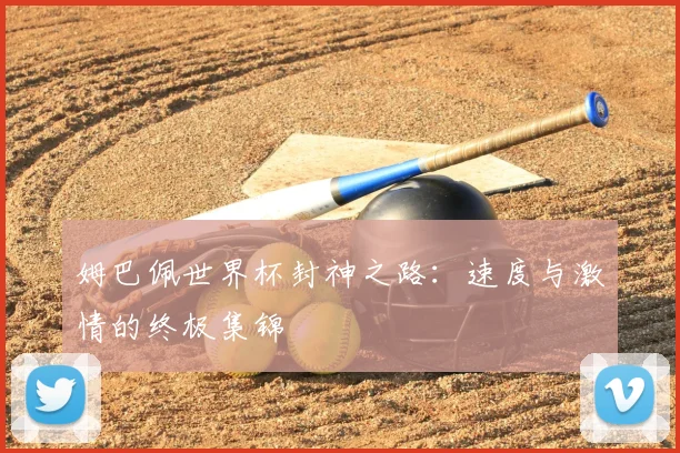 姆巴佩世界杯封神之路:速度与激情的终极集锦
