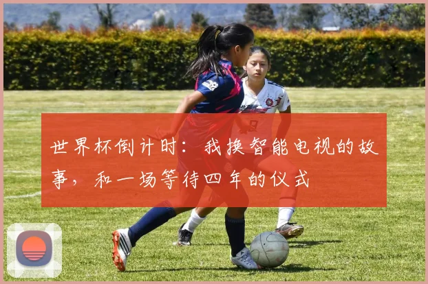 世界杯倒计时:我换智能电视的故事,和一场等待四年的仪式