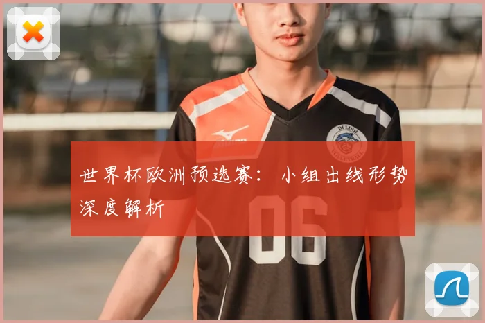 世界杯欧洲预选赛：小组出线形势深度解析