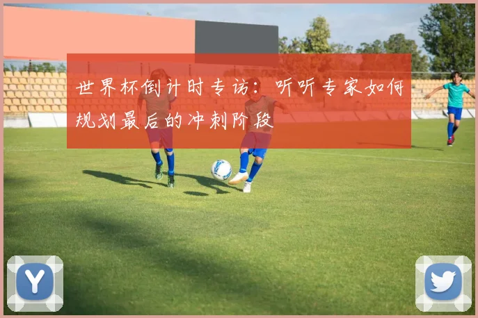 世界杯倒计时专访:听听专家如何规划最后的冲刺阶段