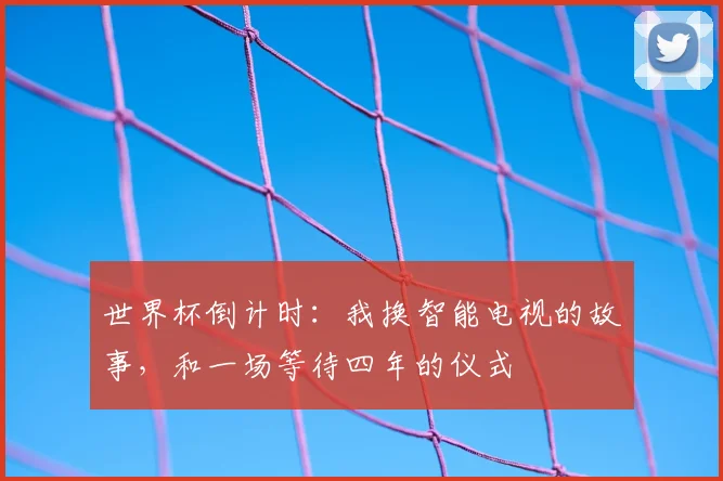世界杯倒计时:我换智能电视的故事,和一场等待四年的仪式