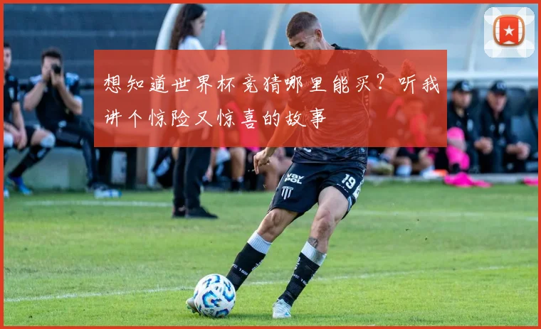 想知道世界杯竞猜哪里能买？听我讲个惊险又惊喜的故事