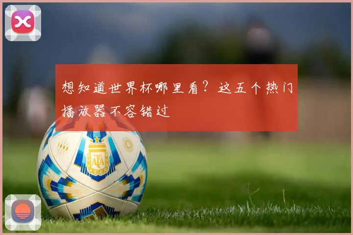 想知道世界杯哪里看？这五个热门播放器不容错过