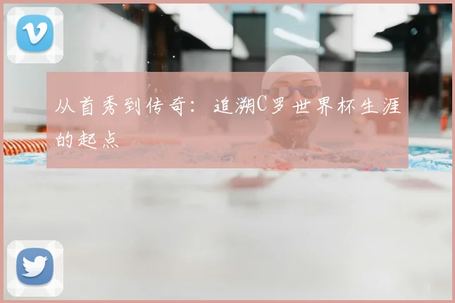 从首秀到传奇：追溯C罗世界杯生涯的起点